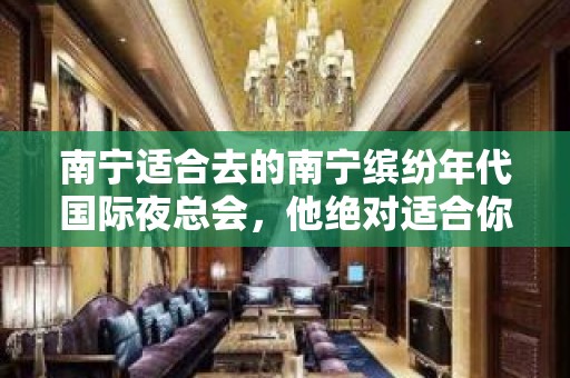 南宁适合去的南宁缤纷年代国际夜总会，他绝对适合你