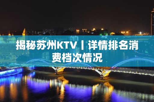 揭秘苏州KTV丨详情排名消费档次情况