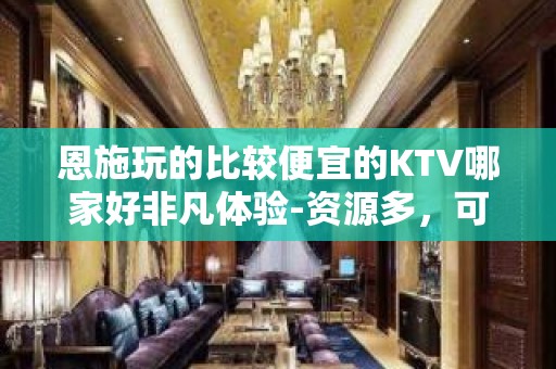 恩施玩的比较便宜的KTV哪家好非凡体验-资源多，可下半场 - 恩施来凤KTV大全 