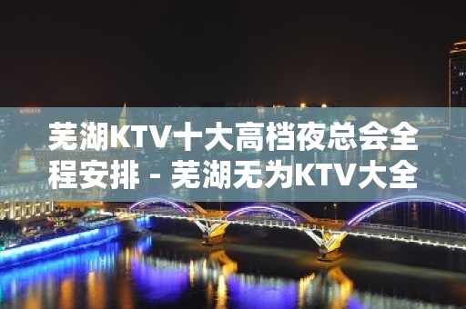 芜湖KTV十大高档夜总会全程安排 - 芜湖无为KTV大全 