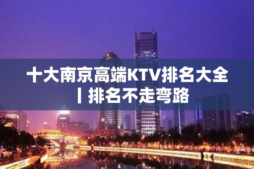 十大﻿南京高端KTV排名大全丨排名不走弯路