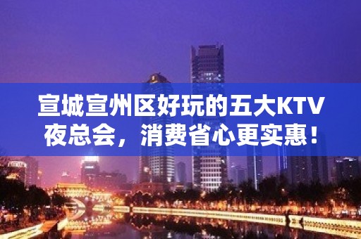 宣城宣州区好玩的五大KTV夜总会，消费省心更实惠！ - 宣城宣州KTV大全 