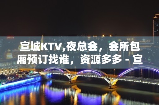 宣城KTV,夜总会，会所包厢预订找谁，资源多多 - 宣城泾县KTV大全 