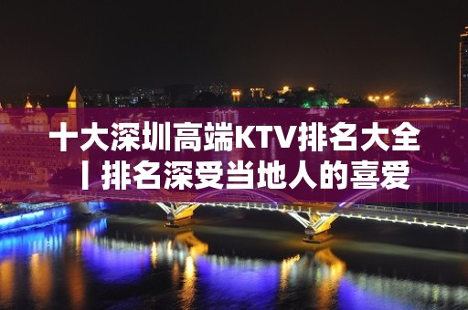 十大深圳高端KTV排名大全丨排名深受当地人的喜爱