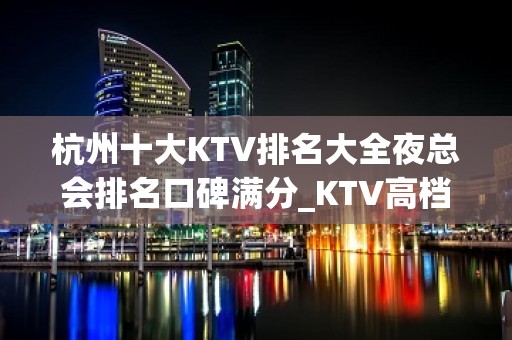 杭州十大KTV排名大全夜总会排名口碑满分_KTV高档不贵排名高