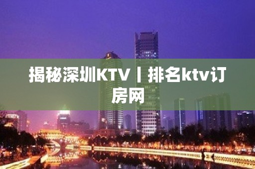 揭秘深圳KTV丨排名ktv订房网