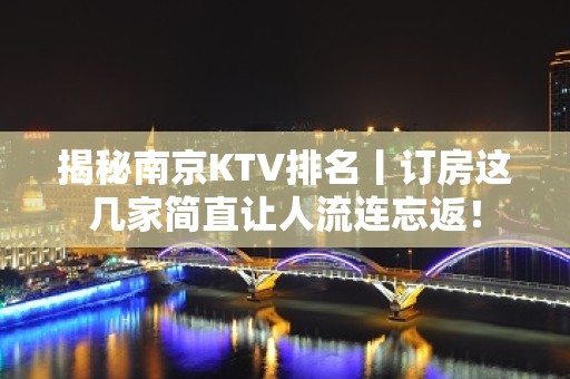 揭秘﻿南京KTV排名丨订房这几家简直让人流连忘返！