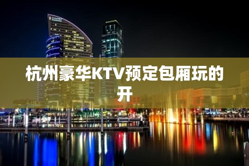 杭州豪华KTV预定包厢玩的开