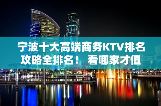 宁波十大高端商务KTV排名攻略全排名！ 看哪家才值 - 宁波鄞州KTV大全 