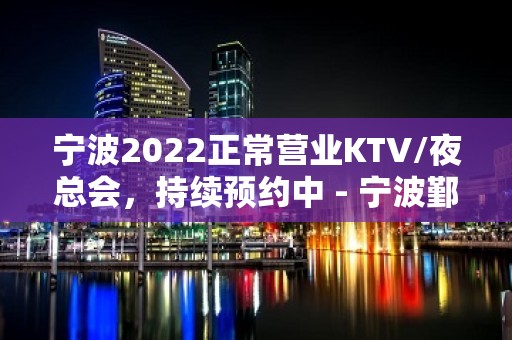 宁波2022正常营业KTV/夜总会，持续预约中 - 宁波鄞州KTV大全 