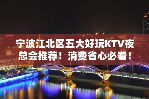 宁波江北区五大好玩KTV夜总会推荐！消费省心必看！ - 宁波江北KTV大全 