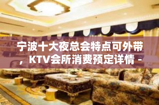 宁波十大夜总会特点可外带，KTV会所消费预定详情 - 宁波鄞州KTV大全 