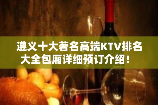 遵义十大著名高端KTV排名大全包厢详细预订介绍！ 你想去的都在这里哦