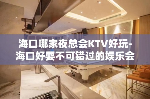 海口哪家夜总会KTV好玩-海口好耍不可错过的娱乐会所