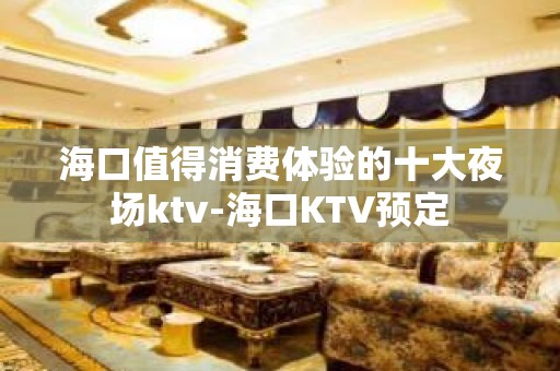 海口值得消费体验的十大夜场ktv-海口KTV预定