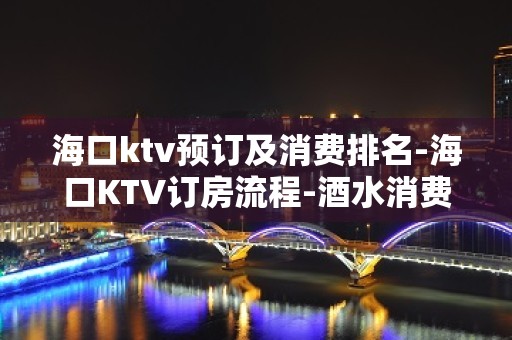 海口ktv预订及消费排名-海口KTV订房流程-酒水消费