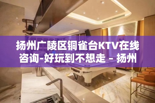 扬州广陵区铜雀台KTV在线咨询-好玩到不想走 – 扬州广陵KTV排名大全