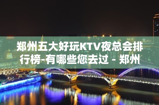 郑州五大好玩KTV夜总会排行榜-有哪些您去过 - 郑州中原KTV大全 