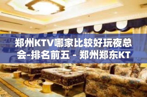 郑州KTV哪家比较好玩夜总会-排名前五 - 郑州郑东KTV大全 