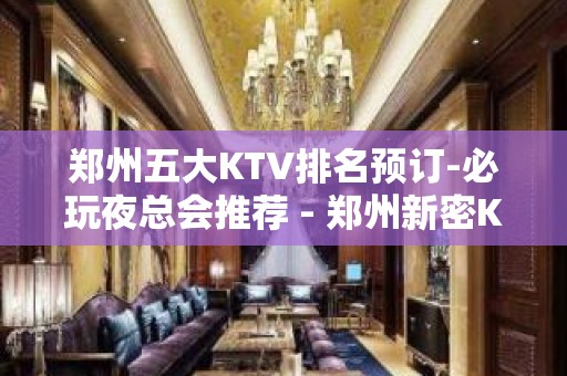 郑州五大KTV排名预订-必玩夜总会推荐 - 郑州新密KTV大全 