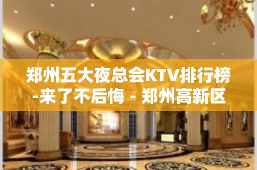 郑州五大夜总会KTV排行榜-来了不后悔 - 郑州高新区KTV大全 