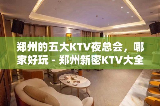 郑州的五大KTV夜总会，哪家好玩 - 郑州新密KTV大全 