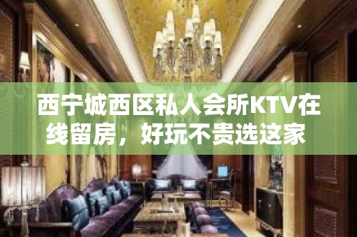 西宁城西区私人会所KTV在线留房，好玩不贵选这家 - 西宁城西KTV大全 