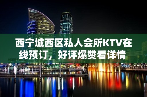 西宁城西区私人会所KTV在线预订，好评爆赞看详情 - 西宁城西KTV大全 