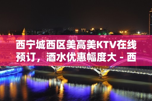 西宁城西区美高美KTV在线预订，酒水优惠幅度大 - 西宁城西KTV大全 