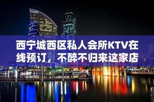 西宁城西区私人会所KTV在线预订，不醉不归来这家店 - 西宁城西KTV大全 