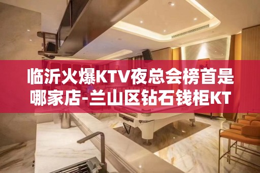 临沂火爆KTV夜总会榜首是哪家店-兰山区钻石钱柜KTV - 临沂沂南KTV大全 