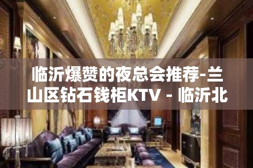 临沂爆赞的夜总会推荐-兰山区钻石钱柜KTV - 临沂北城新区KTV大全 