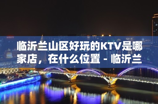 临沂兰山区好玩的KTV是哪家店，在什么位置 - 临沂兰山KTV大全 