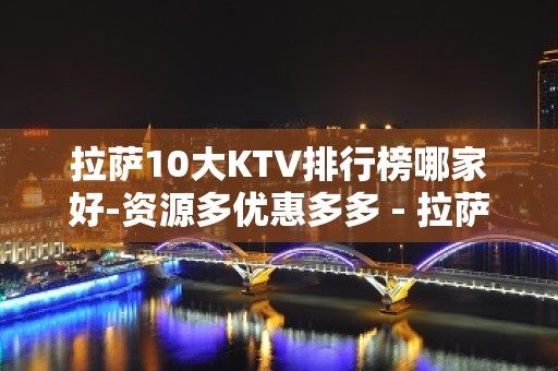 拉萨10大KTV排行榜哪家好-资源多优惠多多 - 拉萨堆龙德庆KTV大全 