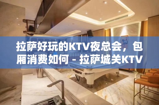 拉萨好玩的KTV夜总会，包厢消费如何 - 拉萨城关KTV大全 