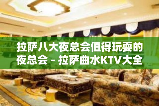 拉萨八大夜总会值得玩耍的夜总会 - 拉萨曲水KTV大全 