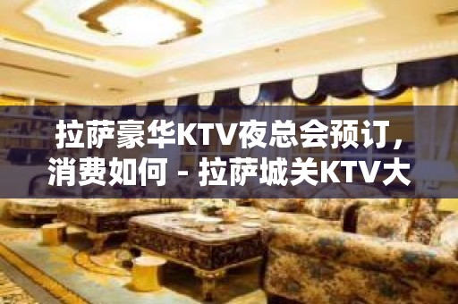 拉萨豪华KTV夜总会预订，消费如何 - 拉萨城关KTV大全 