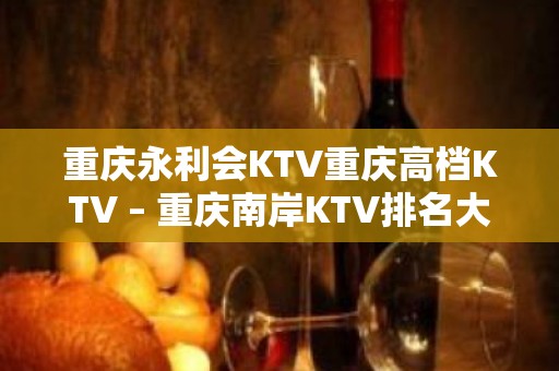 重庆永利会KTV重庆高档KTV – 重庆南岸KTV排名大全