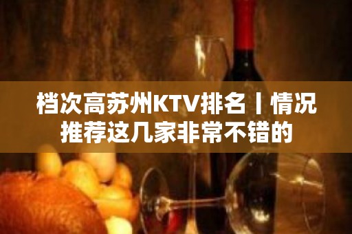 档次高苏州KTV排名丨情况推荐这几家非常不错的