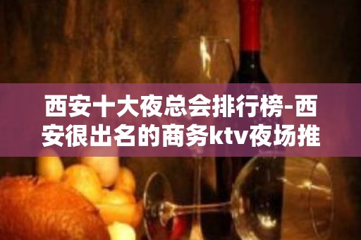 西安十大夜总会排行榜-西安很出名的商务ktv夜场推荐