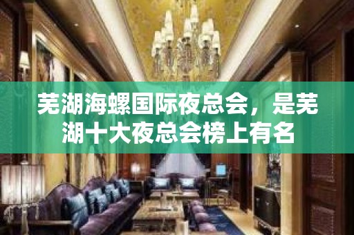 芜湖海螺国际夜总会，是芜湖十大夜总会榜上有名