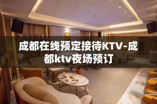 成都在线预定接待KTV-成都ktv夜场预订