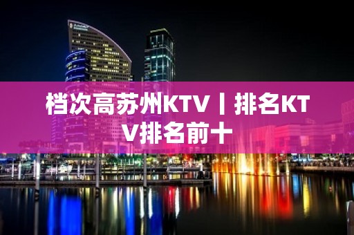 档次高苏州KTV丨排名KTV排名前十