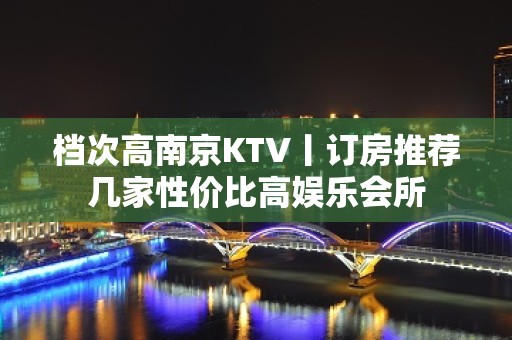 档次高南京KTV丨订房推荐几家性价比高娱乐会所