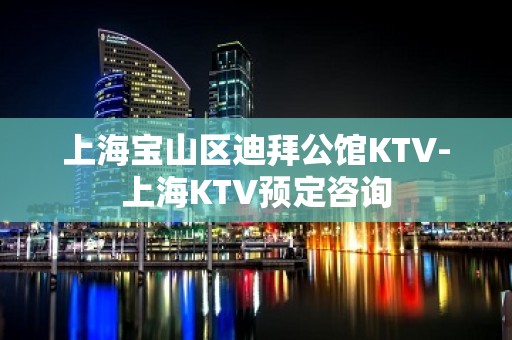 上海宝山区迪拜公馆KTV-上海KTV预定咨询