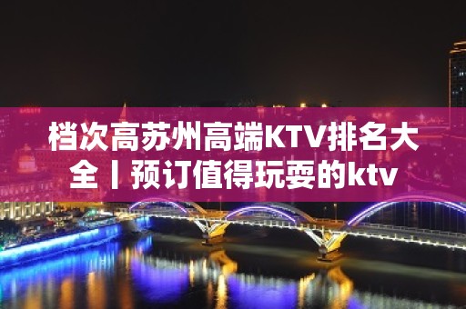 档次高苏州高端KTV排名大全丨预订值得玩耍的ktv