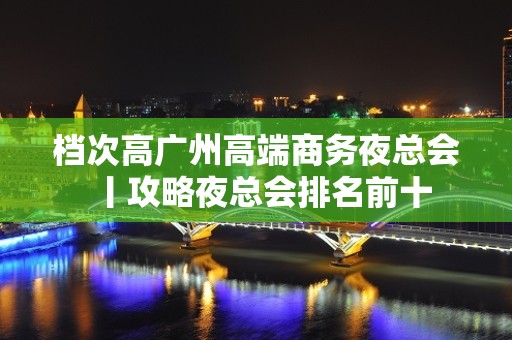 档次高广州高端商务夜总会丨攻略夜总会排名前十