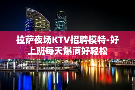 拉萨夜场KTV招聘模特-好上班每天爆满好轻松