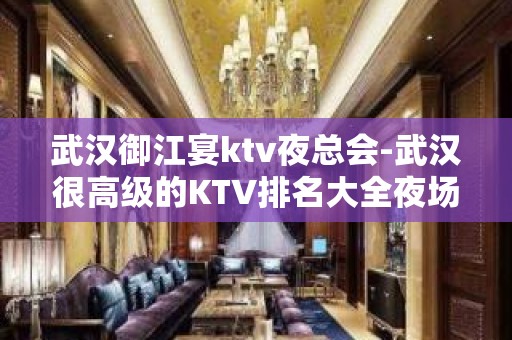 武汉御江宴ktv夜总会-武汉很高级的KTV排名大全夜场