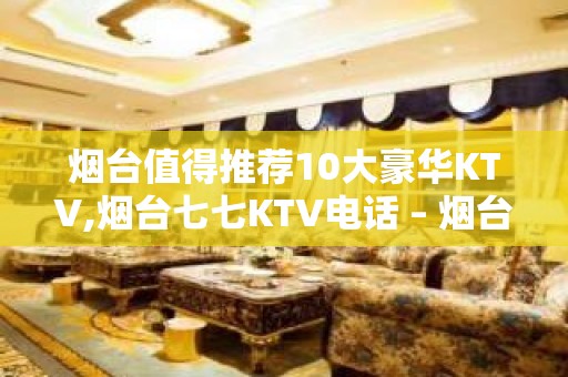 烟台值得推荐10大豪华KTV,烟台七七KTV电话 – 烟台莱山KTV排名大全